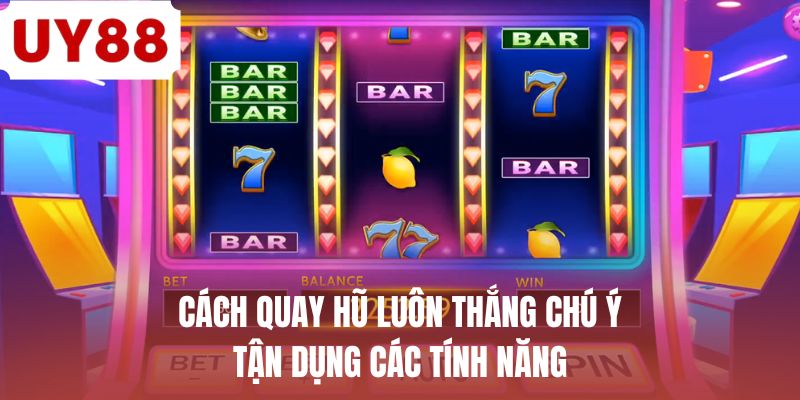 Cách quay hũ luôn thắng chú ý tận dụng các tính năng 